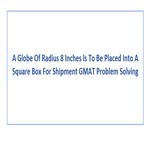 A Globe Of Radius 8 Inches Is To Be Placed Into A Square Box For Shipment GMAT Problem Solving